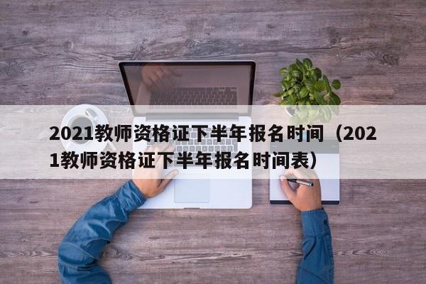 2021教师资格证下半年报名时间（2021教师资格证下半年报名时间表）