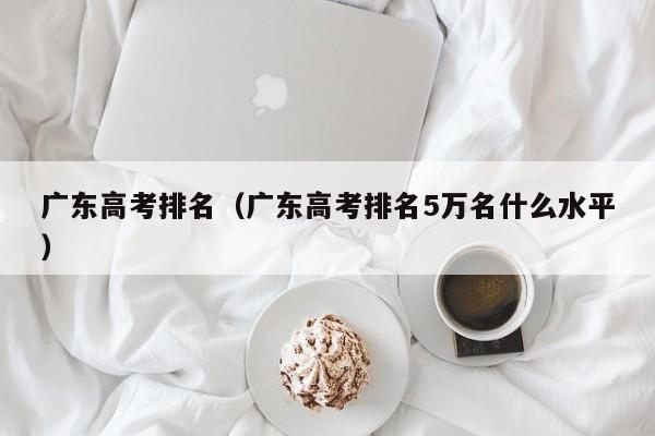 广东高考排名（广东高考排名5万名什么水平）