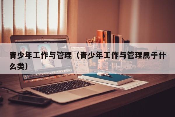 青少年工作与管理（青少年工作与管理属于什么类）