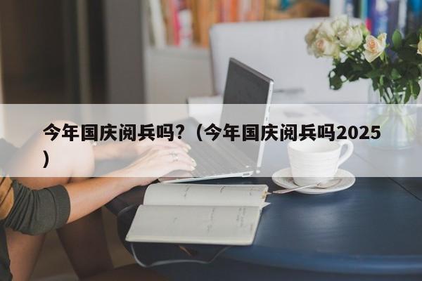 今年国庆阅兵吗?（今年国庆阅兵吗2025）