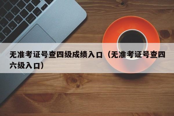 无准考证号查四级成绩入口（无准考证号查四六级入口）