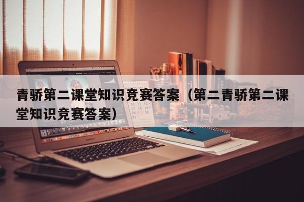 青骄第二课堂知识竞赛答案（第二青骄第二课堂知识竞赛答案）
