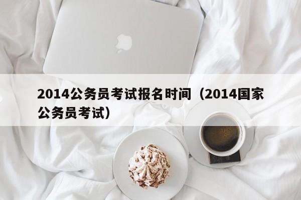2014公务员考试报名时间（2014国家公务员考试）