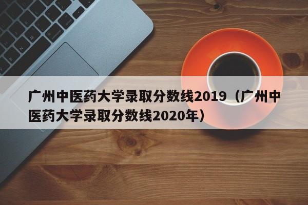 广州中医药大学录取分数线2019（广州中医药大学录取分数线2020年）