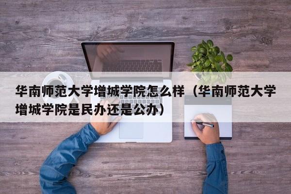 华南师范大学增城学院怎么样（华南师范大学增城学院是民办还是公办）