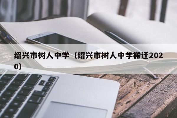绍兴市树人中学（绍兴市树人中学搬迁2020）
