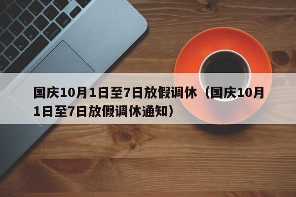 国庆10月1日至7日放假调休（国庆10月1日至7日放假调休通知）
