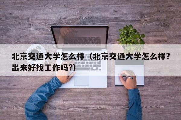 北京交通大学怎么样（北京交通大学怎么样?出来好找工作吗?）
