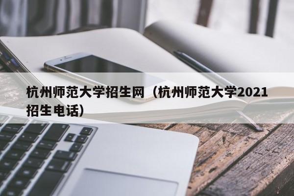 杭州师范大学招生网（杭州师范大学2021招生电话）