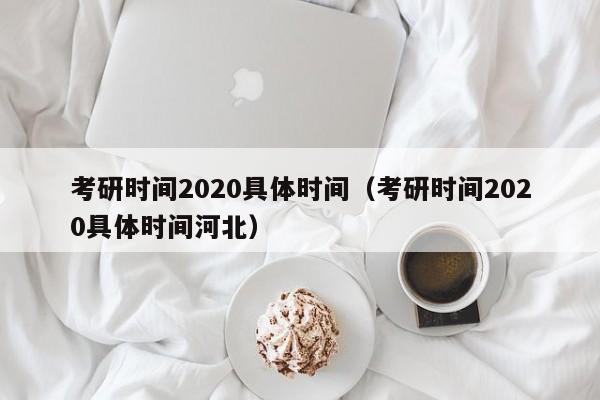 考研时间2020具体时间（考研时间2020具体时间河北）