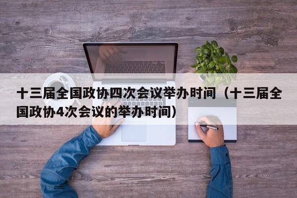 十三届全国政协四次会议举办时间（十三届全国政协4次会议的举办时间）