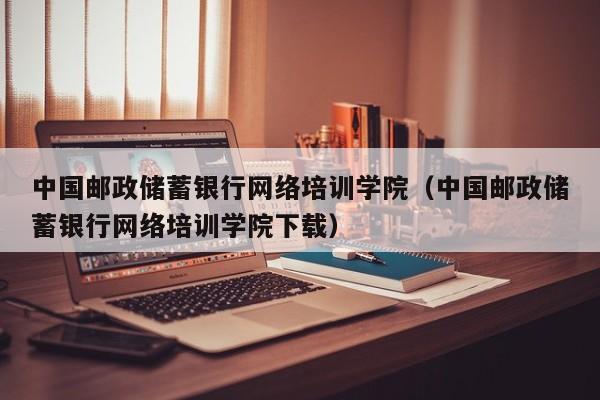 中国邮政储蓄银行网络培训学院（中国邮政储蓄银行网络培训学院下载）