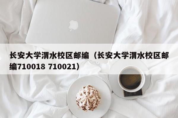 长安大学渭水校区邮编（长安大学渭水校区邮编710018 710021）