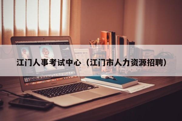 江门人事考试中心（江门市人力资源招聘）