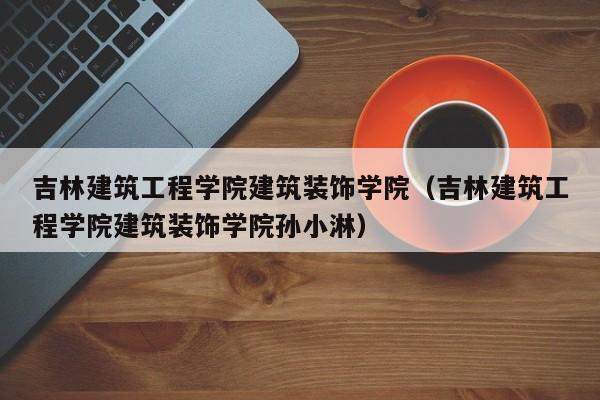 吉林建筑工程学院建筑装饰学院（吉林建筑工程学院建筑装饰学院孙小淋）