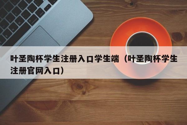 叶圣陶杯学生注册入口学生端（叶圣陶杯学生注册官网入口）