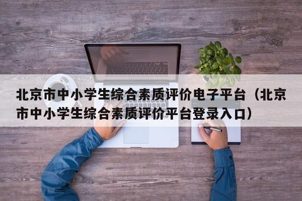 北京市中小学生综合素质评价电子平台（北京市中小学生综合素质评价平台登录入口）