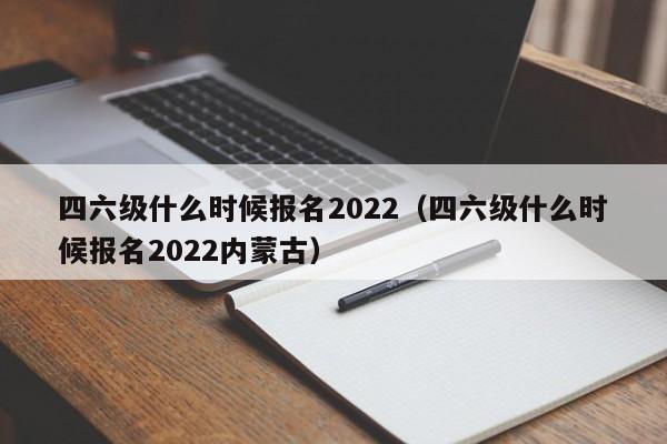 四六级什么时候报名2022（四六级什么时候报名2022内蒙古）