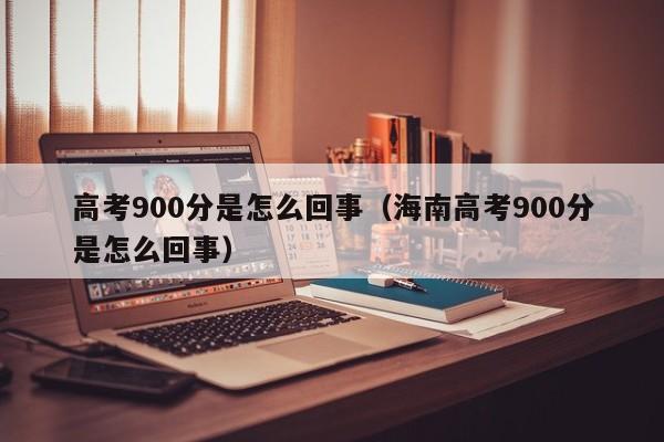 高考900分是怎么回事（海南高考900分是怎么回事）