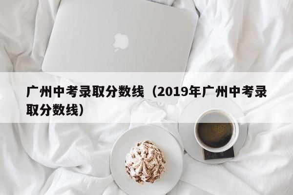 广州中考录取分数线（2019年广州中考录取分数线）