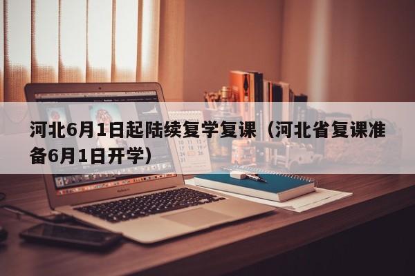 河北6月1日起陆续复学复课（河北省复课准备6月1日开学）