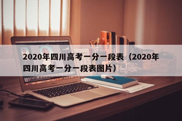 2020年四川高考一分一段表（2020年四川高考一分一段表图片）