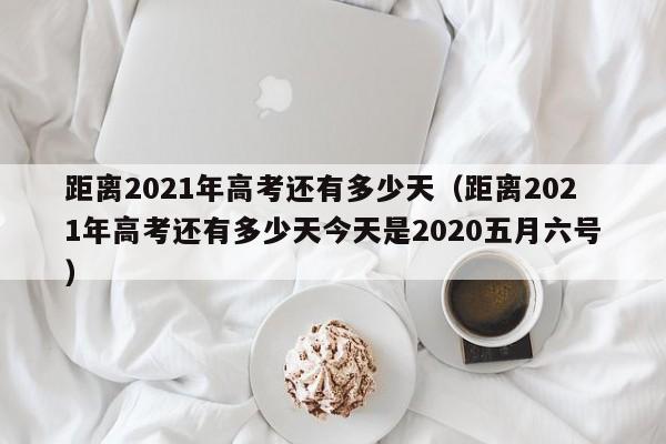 距离2021年高考还有多少天（距离2021年高考还有多少天今天是2020五月六号）