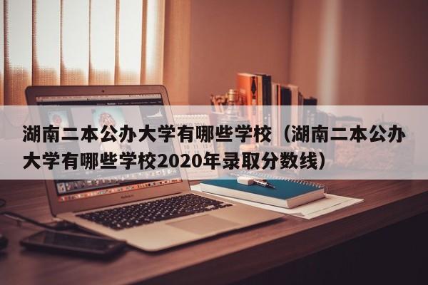 湖南二本公办大学有哪些学校（湖南二本公办大学有哪些学校2020年录取分数线）