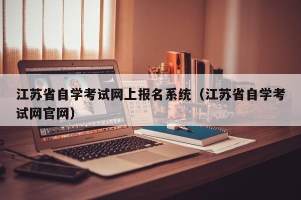 江苏省自学考试网上报名系统（江苏省自学考试网官网）