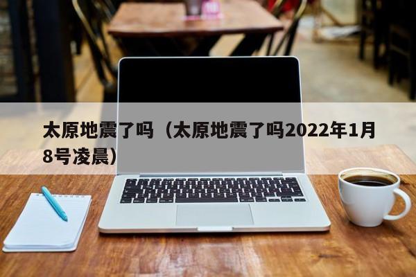 太原地震了吗（太原地震了吗2022年1月8号凌晨）