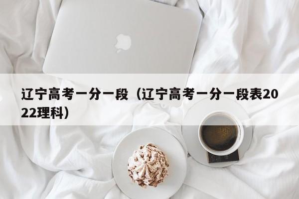辽宁高考一分一段（辽宁高考一分一段表2022理科）