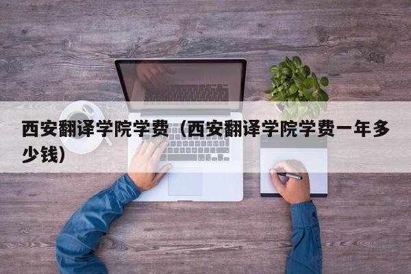 西安翻译学院学费（西安翻译学院学费一年多少钱）