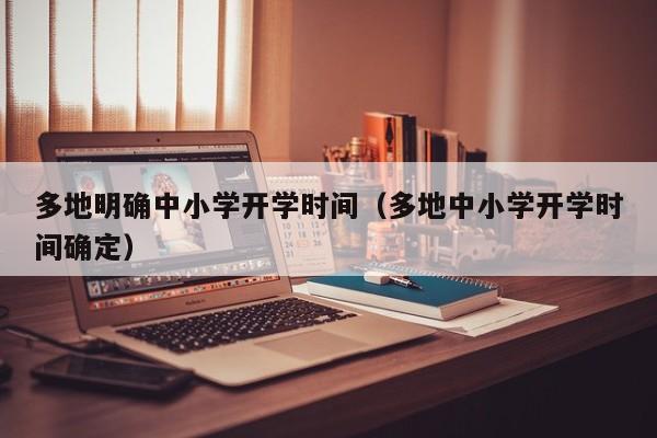 多地明确中小学开学时间（多地中小学开学时间确定）