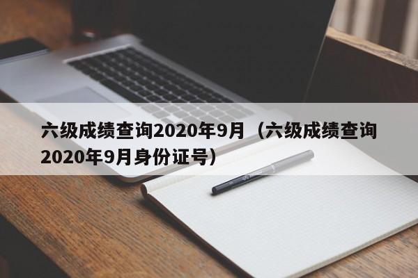 六级成绩查询2020年9月（六级成绩查询2020年9月身份证号）