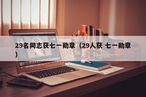 29名同志获七一勋章（29人获 七一勋章）