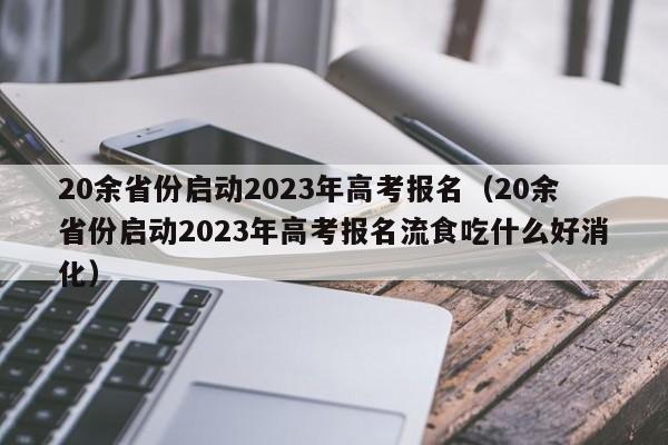 20余省份启动2023年高考报名（20余省份启动2023年高考报名流食吃什么好消化）