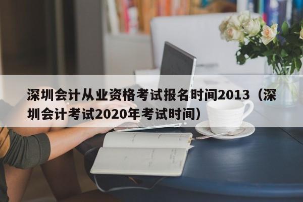 深圳会计从业资格考试报名时间2013（深圳会计考试2020年考试时间）