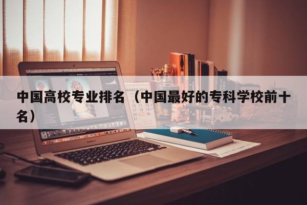 中国高校专业排名（中国最好的专科学校前十名）