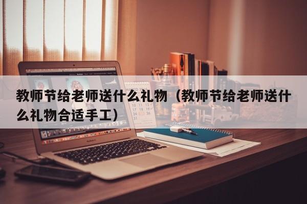 教师节给老师送什么礼物（教师节给老师送什么礼物合适手工）