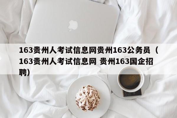 163贵州人考试信息网贵州163公务员（163贵州人考试信息网 贵州163国企招聘）