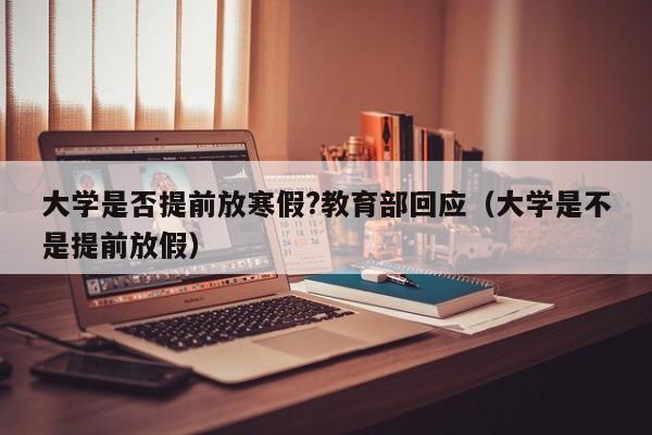 大学是否提前放寒假?教育部回应（大学是不是提前放假）