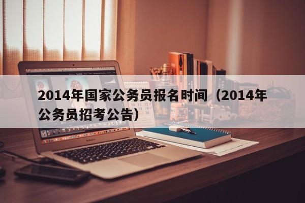 2014年国家公务员报名时间（2014年公务员招考公告）