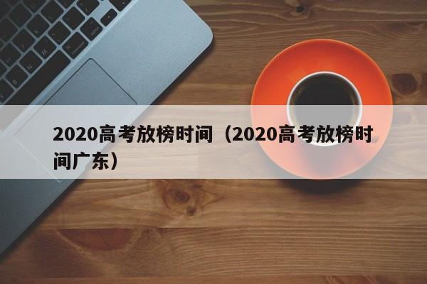 2020高考放榜时间（2020高考放榜时间广东）