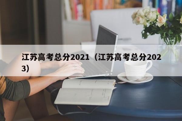 江苏高考总分2021（江苏高考总分2023）