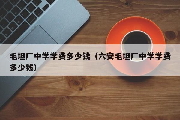 毛坦厂中学学费多少钱（六安毛坦厂中学学费多少钱）