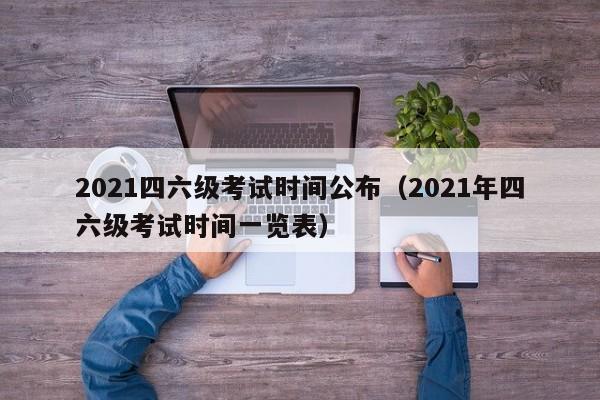 2021四六级考试时间公布（2021年四六级考试时间一览表）