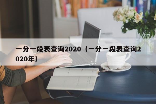 一分一段表查询2020（一分一段表查询2020年）