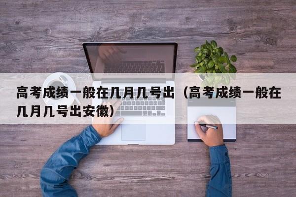 高考成绩一般在几月几号出（高考成绩一般在几月几号出安徽）