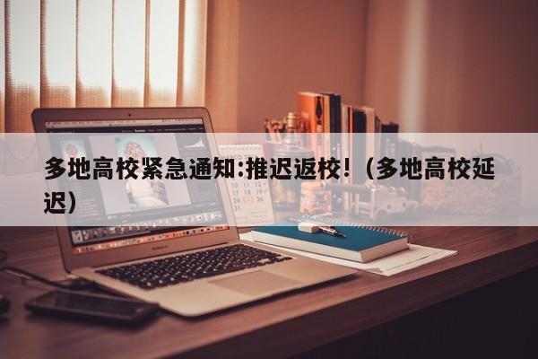 多地高校紧急通知:推迟返校!（多地高校延迟）