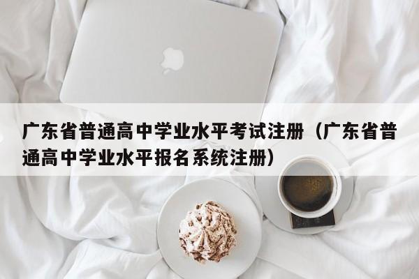 广东省普通高中学业水平考试注册（广东省普通高中学业水平报名系统注册）